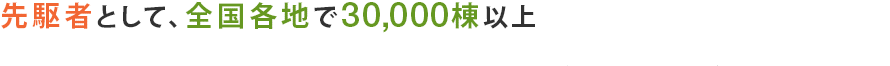 先駆者として、全国各地で30，000棟以上