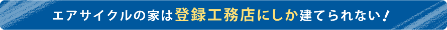 エアサイクルの家は登録工務店にしか建てられない！